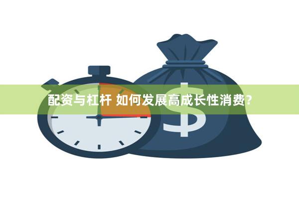 配资与杠杆 如何发展高成长性消费？