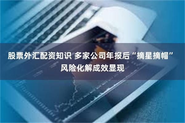 股票外汇配资知识 多家公司年报后“摘星摘帽” 风险化解成效显现