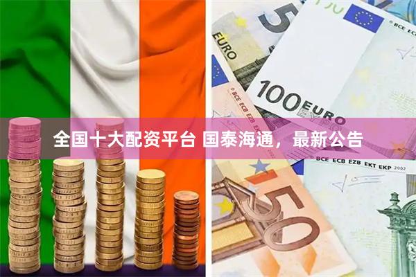全国十大配资平台 国泰海通，最新公告