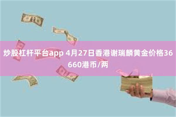 炒股杠杆平台app 4月27日香港谢瑞麟黄金价格36660港币/两