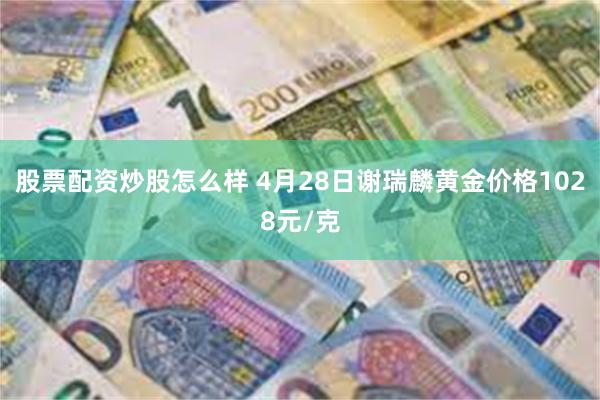 股票配资炒股怎么样 4月28日谢瑞麟黄金价格1028元/克