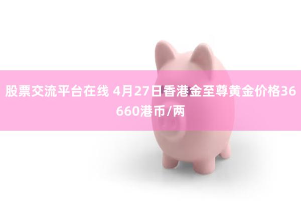 股票交流平台在线 4月27日香港金至尊黄金价格36660港币/两