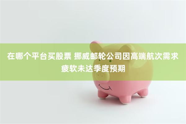 在哪个平台买股票 挪威邮轮公司因高端航次需求疲软未达季度预期