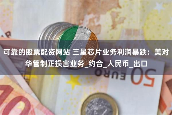 可靠的股票配资网站 三星芯片业务利润暴跌：美对华管制正损害业务_约合_人民币_出口