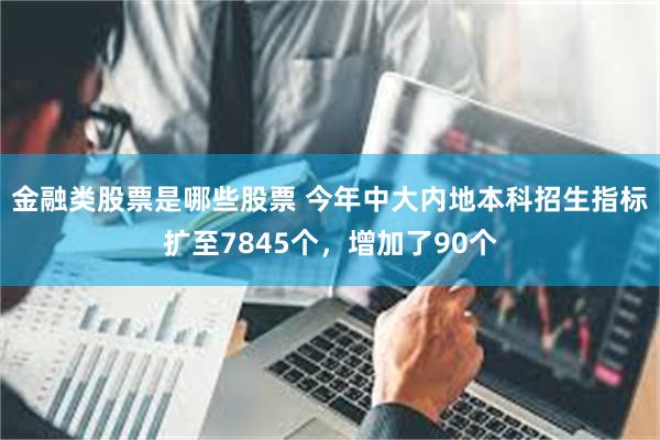 金融类股票是哪些股票 今年中大内地本科招生指标扩至7845个，增加了90个
