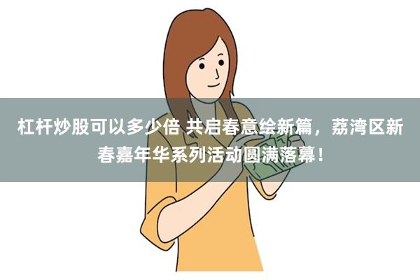 杠杆炒股可以多少倍 共启春意绘新篇，荔湾区新春嘉年华系列活动圆满落幕！