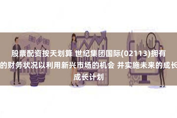 股票配资按天划算 世纪集团国际(02113)拥有良好的财务状况以利用新兴市场的机会 并实施未来的成长计划