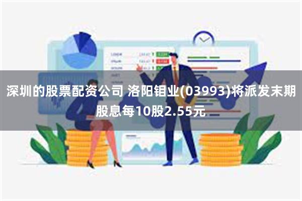 深圳的股票配资公司 洛阳钼业(03993)将派发末期股息每10股2.55元