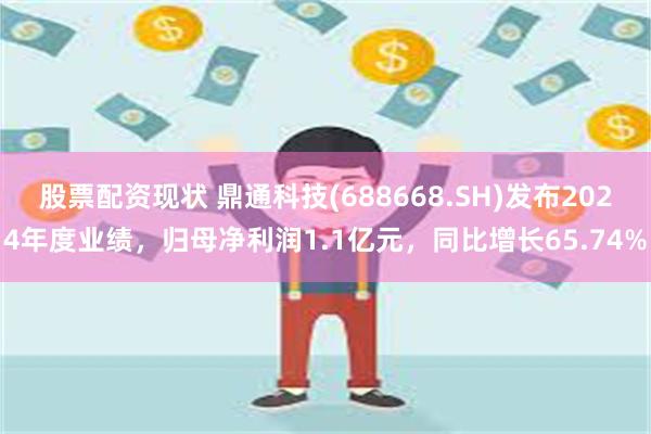 股票配资现状 鼎通科技(688668.SH)发布2024年度业绩，归母净利润1.1亿元，同比增长65.74%