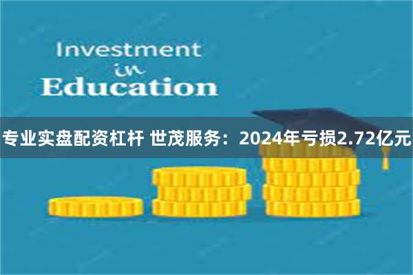 专业实盘配资杠杆 世茂服务：2024年亏损2.72亿元