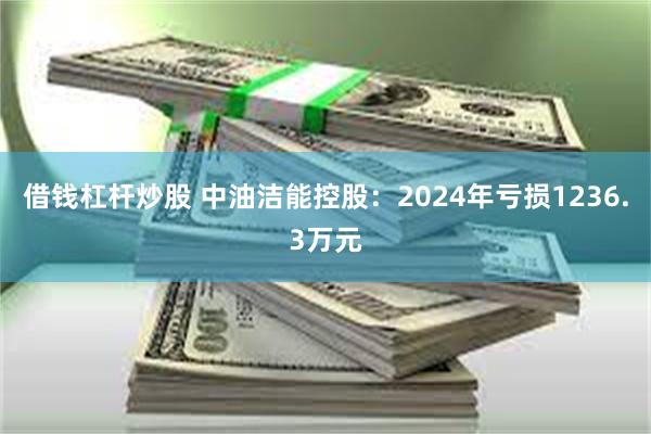 借钱杠杆炒股 中油洁能控股：2024年亏损1236.3万元