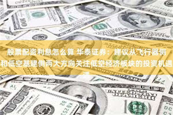 股票配资利息怎么算 华泰证券：建议从飞行器侧和低空基建侧两大方向关注低空经济板块的投资机遇