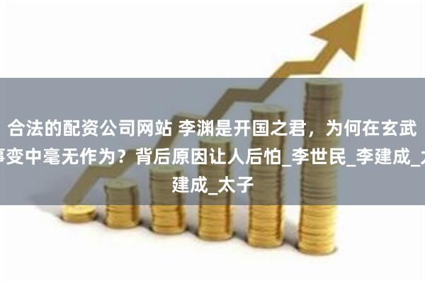 合法的配资公司网站 李渊是开国之君，为何在玄武门事变中毫无作为？背后原因让人后怕_李世民_李建成_太子