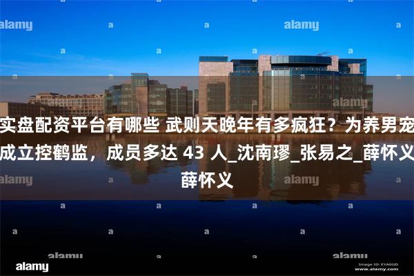 实盘配资平台有哪些 武则天晚年有多疯狂？为养男宠成立控鹤监，成员多达 43 人_沈南璆_张易之_薛怀义