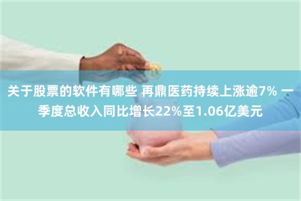 关于股票的软件有哪些 再鼎医药持续上涨逾7% 一季度总收入同比增长22%至1.06亿美元