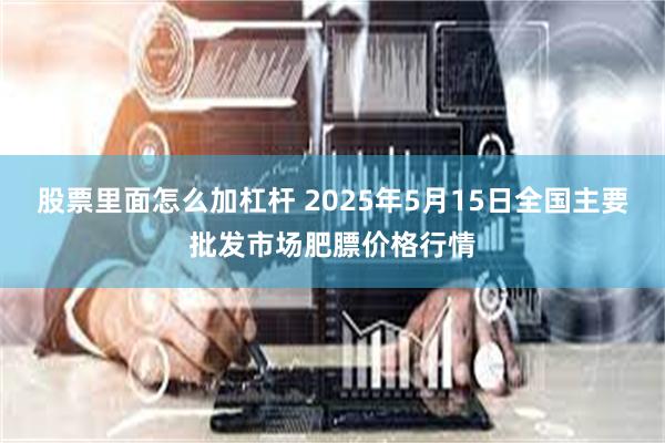 股票里面怎么加杠杆 2025年5月15日全国主要批发市场肥膘价格行情