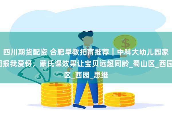 四川期货配资 合肥早教托育推荐｜中科大幼儿园家长组团报我爱伢，蒙氏课效果让宝贝远超同龄_蜀山区_西园_思维