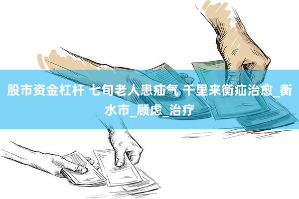 股市资金杠杆 七旬老人患疝气 千里来衡疝治愈_衡水市_顾虑_治疗