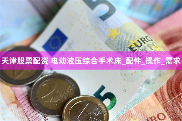 天津股票配资 电动液压综合手术床_配件_操作_需求