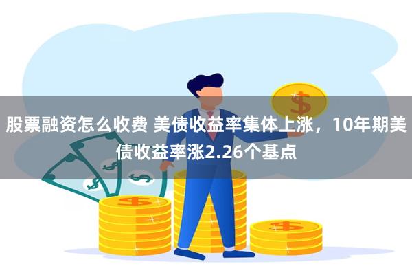 股票融资怎么收费 美债收益率集体上涨，10年期美债收益率涨2.26个基点