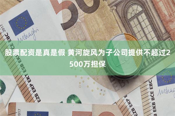股票配资是真是假 黄河旋风为子公司提供不超过2500万担保