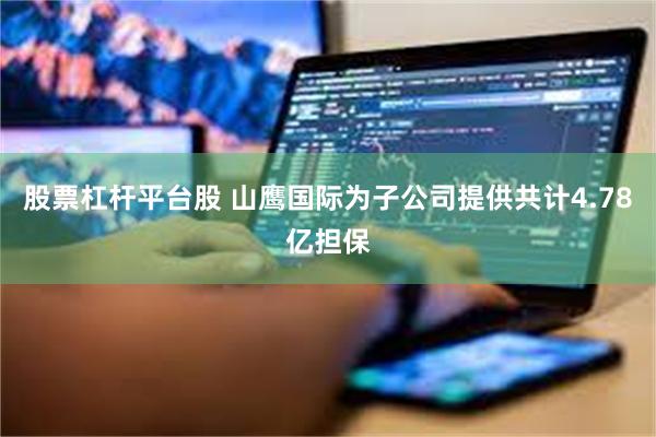 股票杠杆平台股 山鹰国际为子公司提供共计4.78亿担保