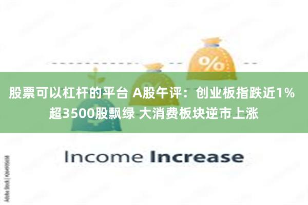 股票可以杠杆的平台 A股午评：创业板指跌近1% 超3500股飘绿 大消费板块逆市上涨