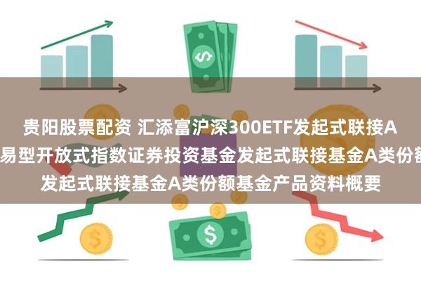 贵阳股票配资 汇添富沪深300ETF发起式联接A: 汇添富沪深300交易型开放式指数证券投资基金发起式联接基金A类份额基金产品资料概要