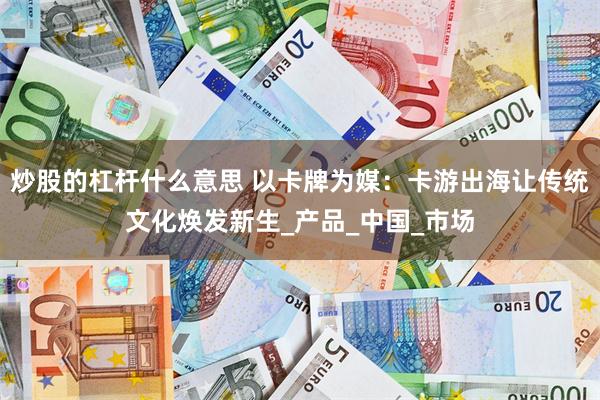 炒股的杠杆什么意思 以卡牌为媒：卡游出海让传统文化焕发新生_产品_中国_市场