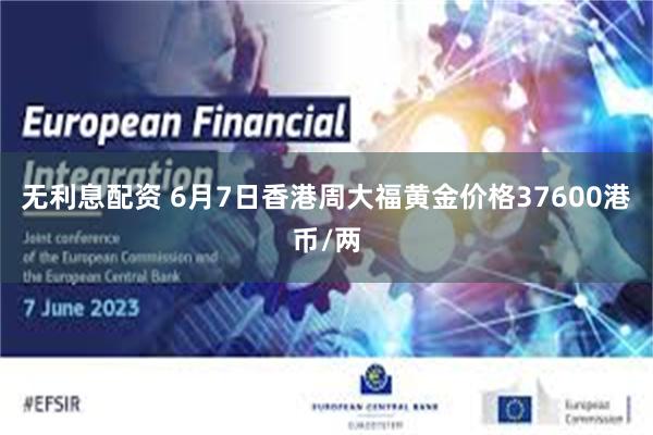 无利息配资 6月7日香港周大福黄金价格37600港币/两