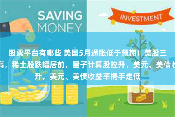 股票平台有哪些 美国5月通胀低于预期！美股三大指数小幅走高，稀土股跌幅居前，量子计算股拉升，美元、美债收益率携手走低