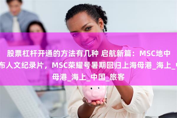 股票杠杆开通的方法有几种 启航新篇：MSC地中海邮轮发布人文纪录片，MSC荣耀号暑期回归上海母港_海上_中国_旅客