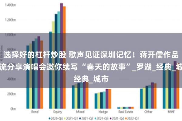 选择好的杠杆炒股 歌声见证深圳记忆！蒋开儒作品交流分享演唱会邀你续写 “春天的故事”_罗湖_经典_城市