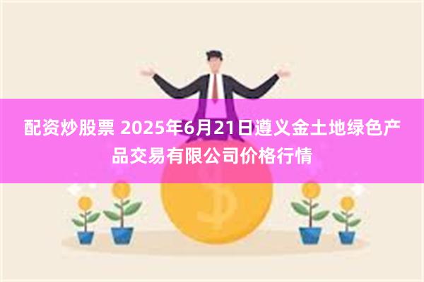 配资炒股票 2025年6月21日遵义金土地绿色产品交易有限公司价格行情