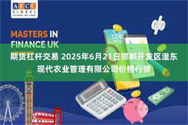 期货杠杆交易 2025年6月21日邯郸开发区滏东现代农业管理有限公司价格行情