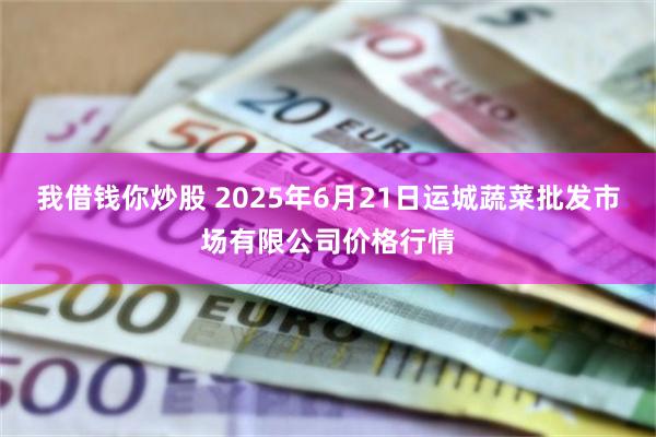 我借钱你炒股 2025年6月21日运城蔬菜批发市场有限公司价格行情