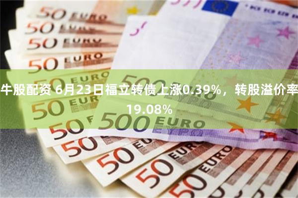 牛股配资 6月23日福立转债上涨0.39%，转股溢价率19.08%