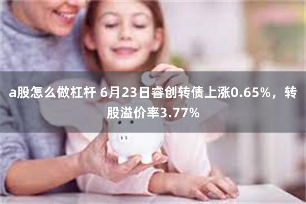 a股怎么做杠杆 6月23日睿创转债上涨0.65%，转股溢价率3.77%