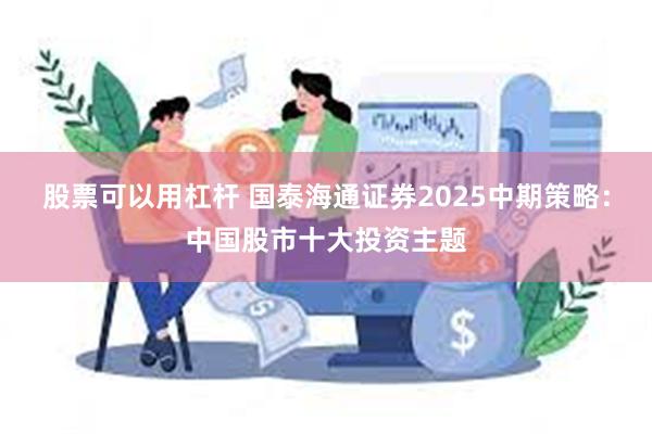 股票可以用杠杆 国泰海通证券2025中期策略：中国股市十大投资主题