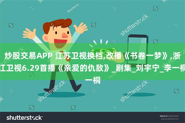 炒股交易APP 江苏卫视换档,改播《书卷一梦》,浙江卫视6.29首播《亲爱的仇敌》_剧集_刘宇宁_李一桐
