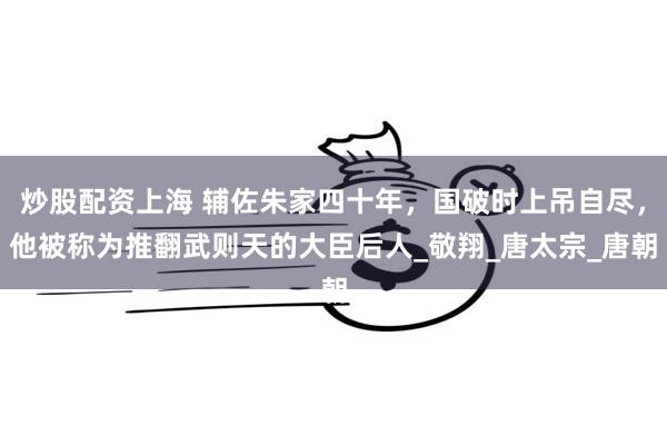 炒股配资上海 辅佐朱家四十年，国破时上吊自尽，他被称为推翻武则天的大臣后人_敬翔_唐太宗_唐朝