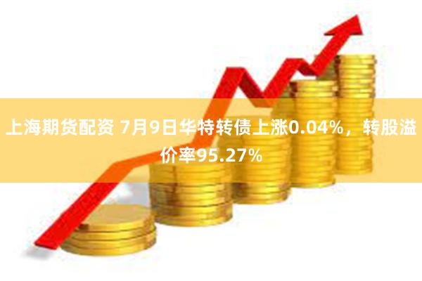 上海期货配资 7月9日华特转债上涨0.04%，转股溢价率95.27%