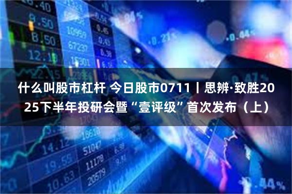 什么叫股市杠杆 今日股市0711丨思辨·致胜2025下半年投研会暨“壹评级”首次发布（上）