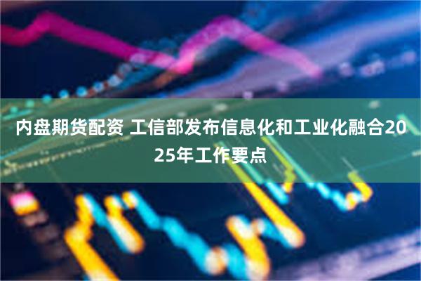 内盘期货配资 工信部发布信息化和工业化融合2025年工作要点