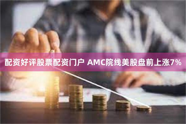 配资好评股票配资门户 AMC院线美股盘前上涨7%