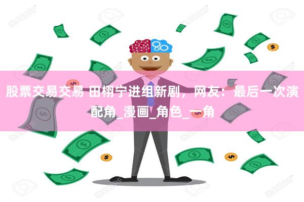 股票交易交易 田栩宁进组新剧，网友：最后一次演配角_漫画_角色_一角