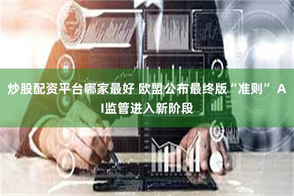 炒股配资平台哪家最好 欧盟公布最终版“准则” AI监管进入新阶段