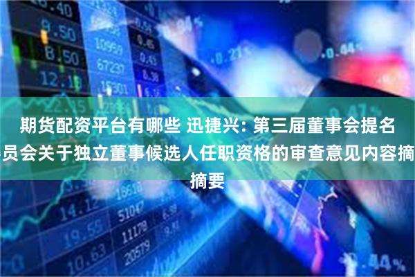 期货配资平台有哪些 迅捷兴: 第三届董事会提名委员会关于独立董事候选人任职资格的审查意见内容摘要