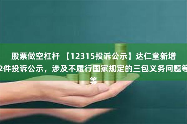 股票做空杠杆 【12315投诉公示】达仁堂新增2件投诉公示，涉及不履行国家规定的三包义务问题等