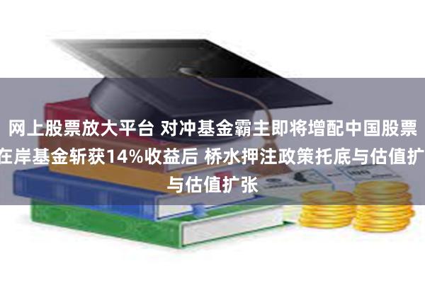 网上股票放大平台 对冲基金霸主即将增配中国股票? 在岸基金斩获14%收益后 桥水押注政策托底与估值扩张